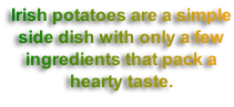 Irish potatoes are a simple side dish with only a few ingredients that pack a hearty taste.