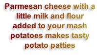 Parmesan cheese with a little milk and flour added to your mash potatoes makes tasty potato patties